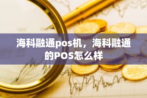 杭州海科融通pos 海科融通pos机，海科融通的POS怎么样