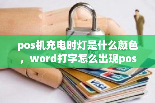 店掌柜pos机怎么插卡刷不成 pos机充电时灯是什么颜色，word打字怎么出现pos和rgb