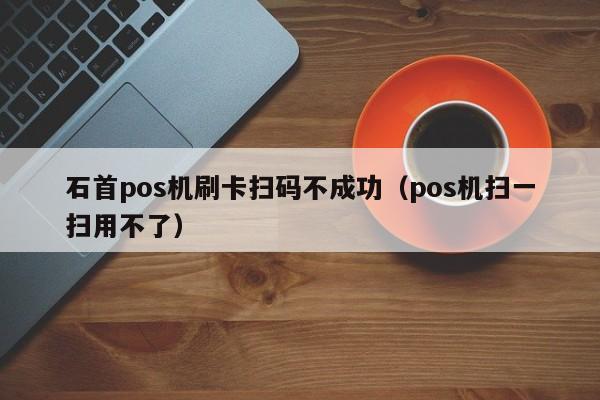 石首pos机刷卡扫码不成功（pos机扫一扫用不了） 石首pos机刷卡扫码不成功 第1张