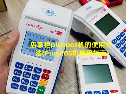 店掌柜pos机的使用方法 店掌柜pluspos机的使用方法(PlusPOS机使用指南)