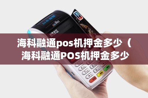 海科融通pos机押金多少（ 海科融通POS机押金多少？详解押金政策）