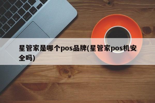 星管家是哪个pos品牌(星管家pos机安全吗)