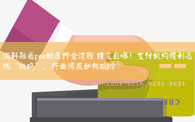 海科融通pos机退押金流程 接连自曝！支付机构攫利违规“跳码”，行业顽疾如何破除？