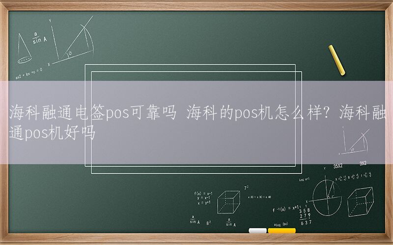 海科融通电签pos可靠吗 海科的pos机怎么样？海科融通pos机好吗