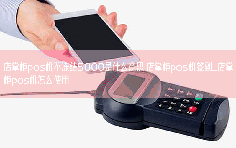 店掌柜pos机不冻结5000是什么意思 店掌柜pos机签到_店掌柜pos机怎么使用