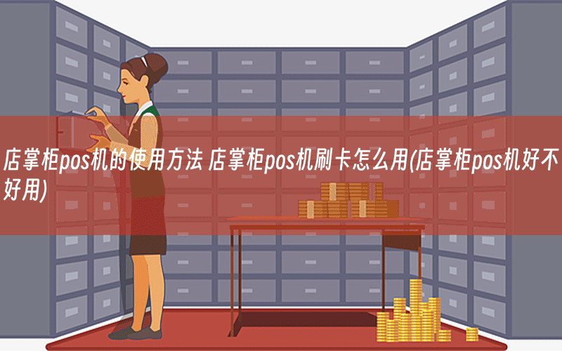 店掌柜pos机的使用方法 店掌柜pos机刷卡怎么用(店掌柜pos机好不好用)