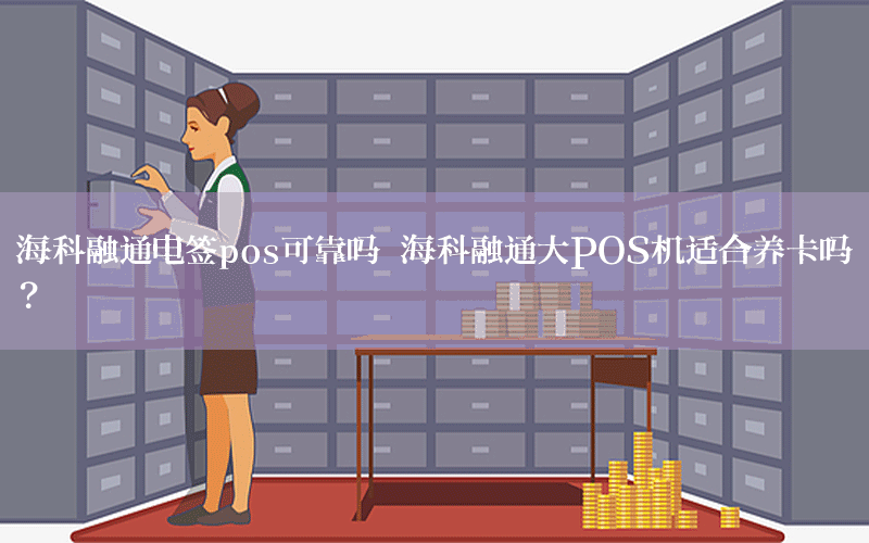 海科融通电签pos可靠吗 海科融通大POS机适合养卡吗？